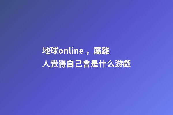 地球online，屬雞人覺得自己會是什么游戲